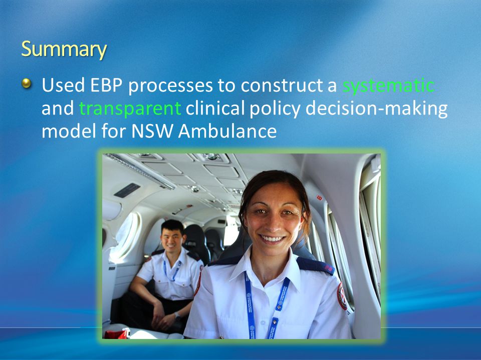 Summary Used EBP processes to construct a systematic and transparent clinical policy decision-making model for NSW Ambulance.