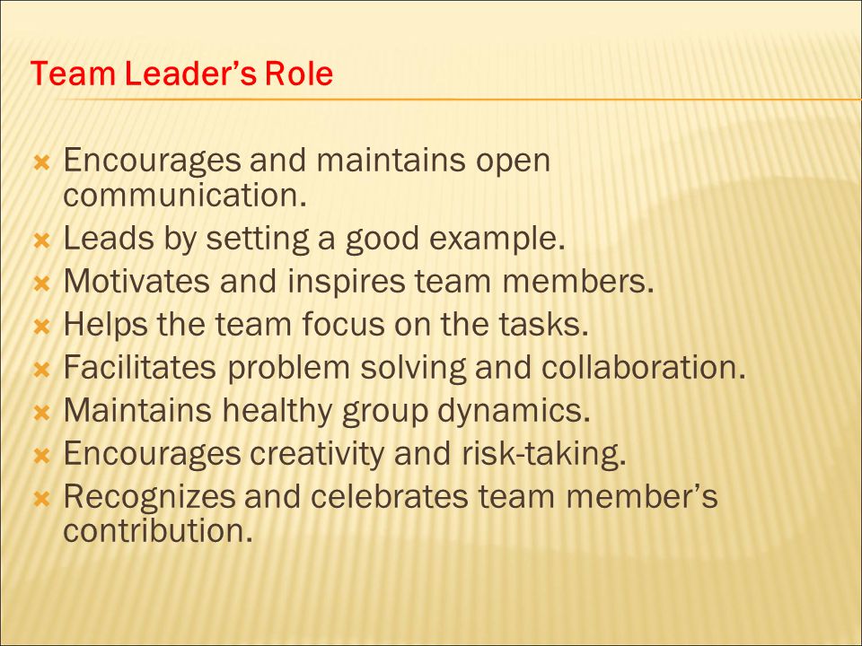 Team Leader’s Role Encourages and maintains open communication. Leads by setting a good example. Motivates and inspires team members.