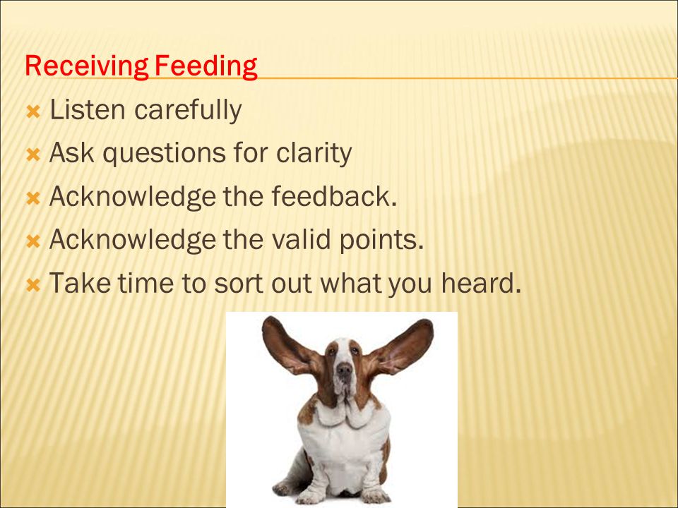Receiving Feeding Listen carefully. Ask questions for clarity. Acknowledge the feedback. Acknowledge the valid points.