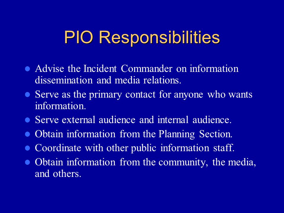 PIO Responsibilities Advise the Incident Commander on information dissemination and media relations.