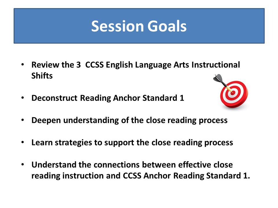 Session Goals Review the 3 CCSS English Language Arts Instructional Shifts. Deconstruct Reading Anchor Standard 1.