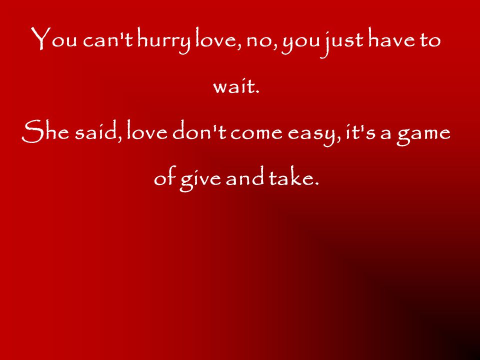 You can t hurry love, no, you just have to wait.