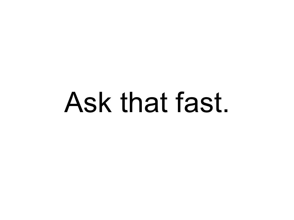Ask that fast.