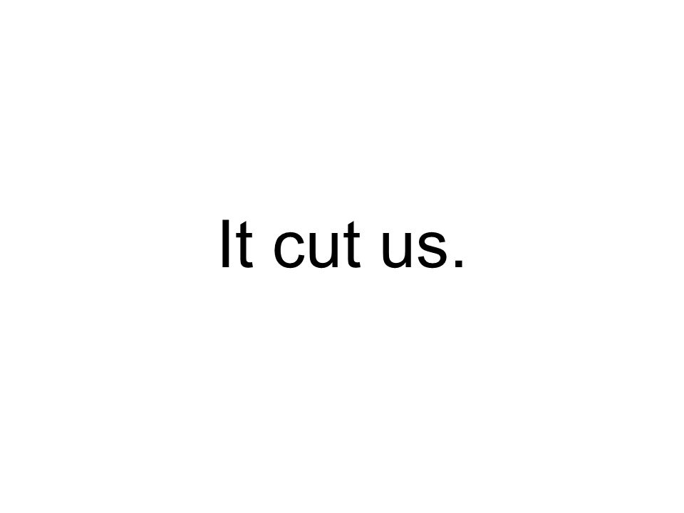 It cut us.