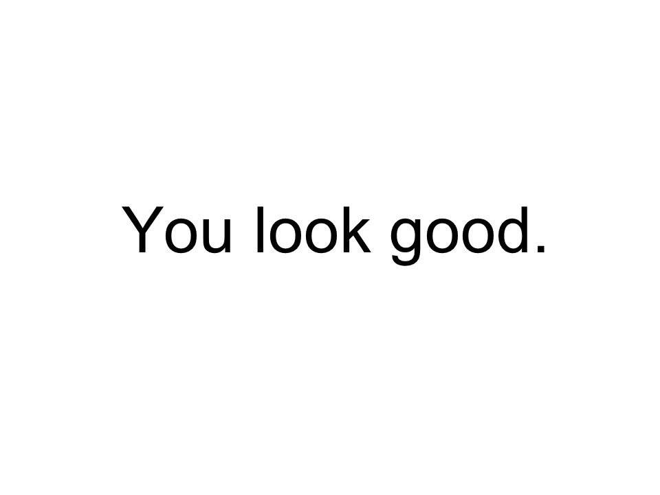 You look good.