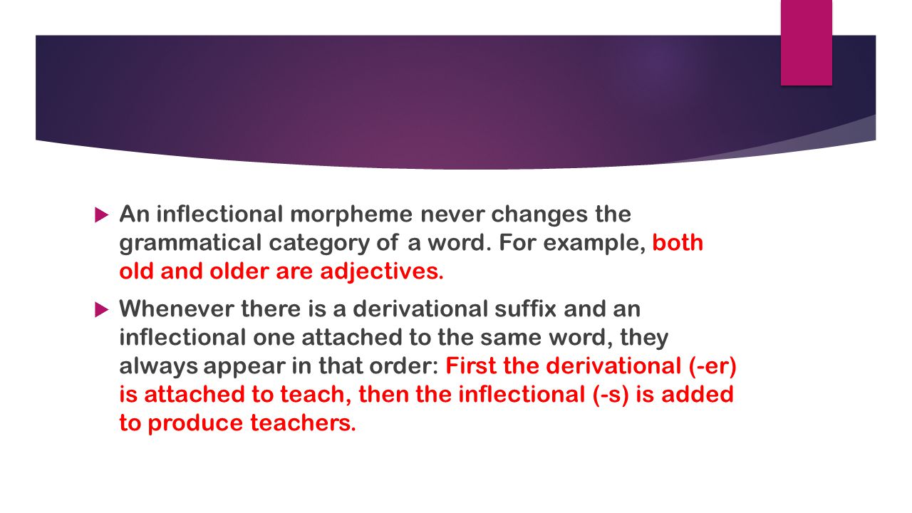 An inflectional morpheme never changes the grammatical category of a word. For example, both old and older are adjectives.