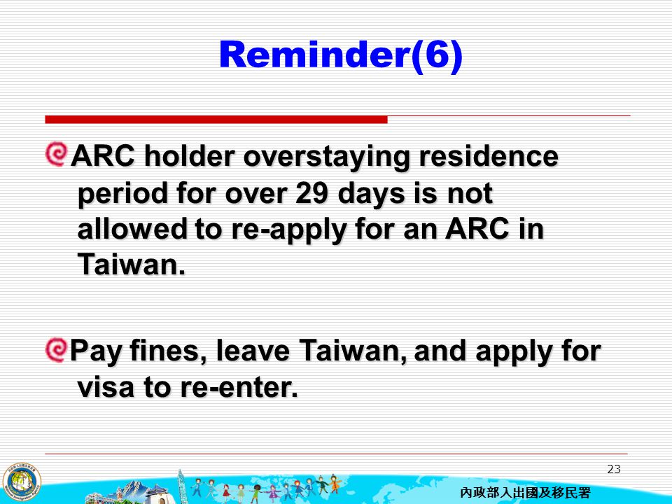 Reminder(6) ARC holder overstaying residence period for over 29 days is not allowed to re-apply for an ARC in Taiwan.