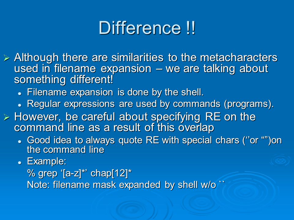 Difference !! Although there are similarities to the metacharacters used in filename expansion – we are talking about something different!
