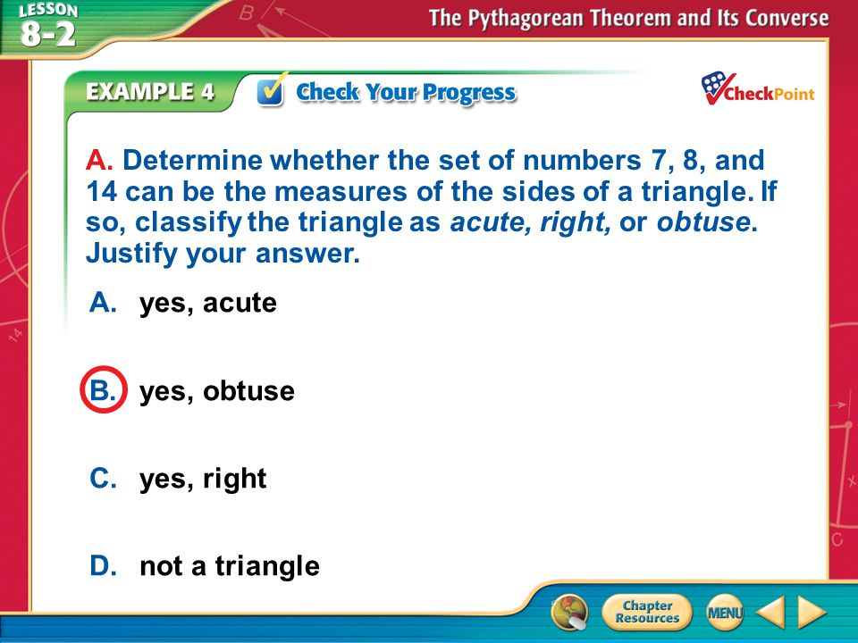 A. Determine whether the set of numbers 7, 8, and 14 can be the measures of the sides of a triangle. If so, classify the triangle as acute, right, or obtuse. Justify your answer.
