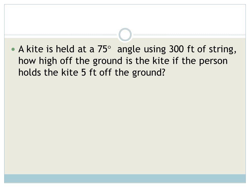 A kite is held at a 75 angle using 300 ft of string, how high off the ground is the kite if the person holds the kite 5 ft off the ground