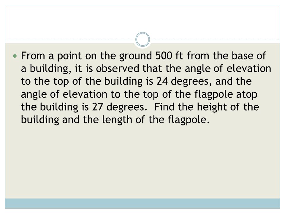 From a point on the ground 500 ft from the base of a building, it is observed that the angle of elevation to the top of the building is 24 degrees, and the angle of elevation to the top of the flagpole atop the building is 27 degrees.