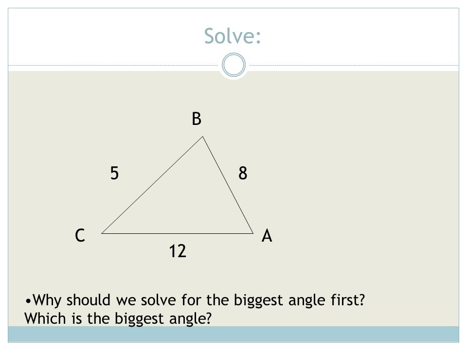 Solve: B 5 8 C A 12 Why should we solve for the biggest angle first Which is the biggest angle