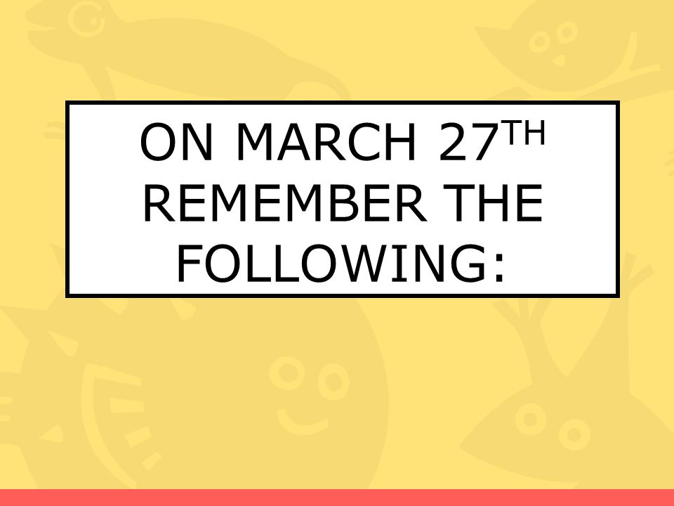 ON MARCH 27TH REMEMBER THE FOLLOWING: