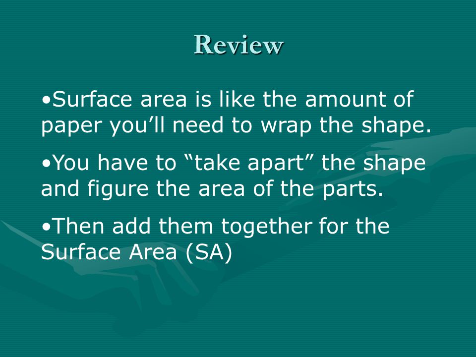Review Surface area is like the amount of paper you’ll need to wrap the shape. You have to take apart the shape and figure the area of the parts.