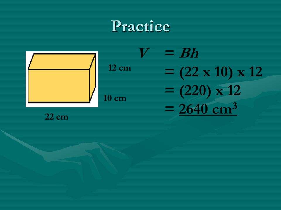 Practice V = Bh = (22 x 10) x 12 = (220) x 12 = 2640 cm3 12 cm 10 cm