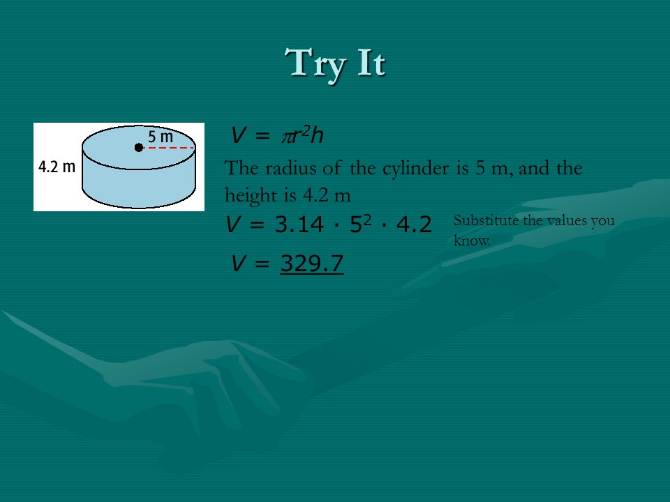 Try It V = r2h. The radius of the cylinder is 5 m, and the height is 4.2 m. V = 3.14 · 52 · 4.2.