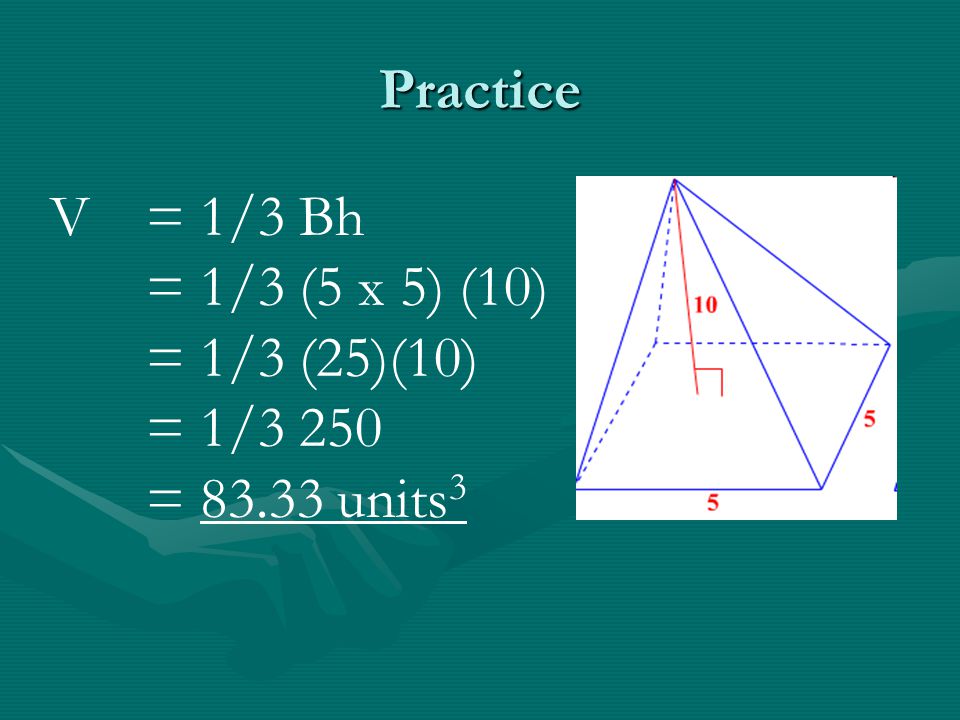 Practice V = 1/3 Bh = 1/3 (5 x 5) (10) = 1/3 (25)(10) = 1/3 250 = units3