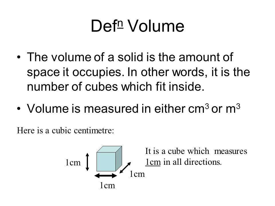 Defn Volume The volume of a solid is the amount of space it occupies. In other words, it is the number of cubes which fit inside.