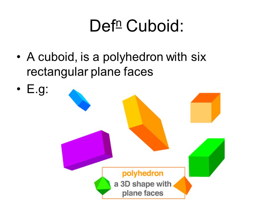 Defn Cuboid: A cuboid, is a polyhedron with six rectangular plane faces E.g: