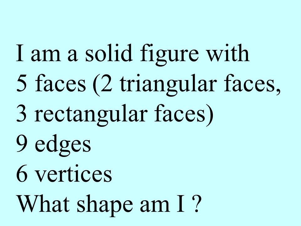 I am a solid figure with 5 faces (2 triangular faces, 3 rectangular faces) 9 edges.