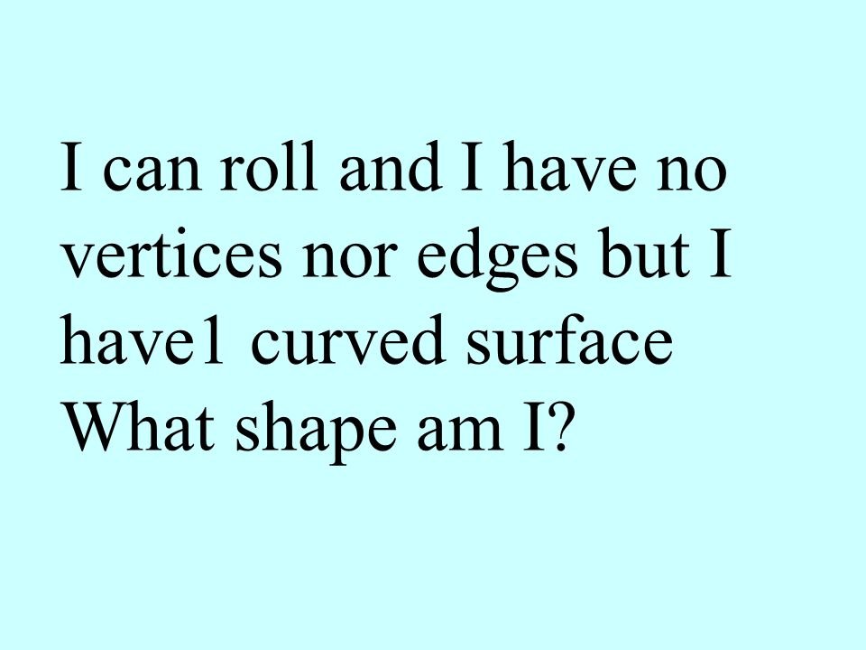 I can roll and I have no vertices nor edges but I have1 curved surface