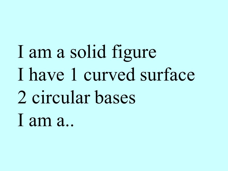 I am a solid figure I have 1 curved surface 2 circular bases I am a..