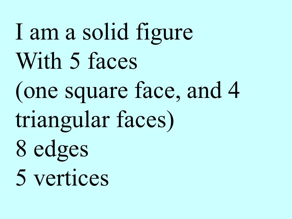 I am a solid figure With 5 faces (one square face, and 4 triangular faces) 8 edges 5 vertices