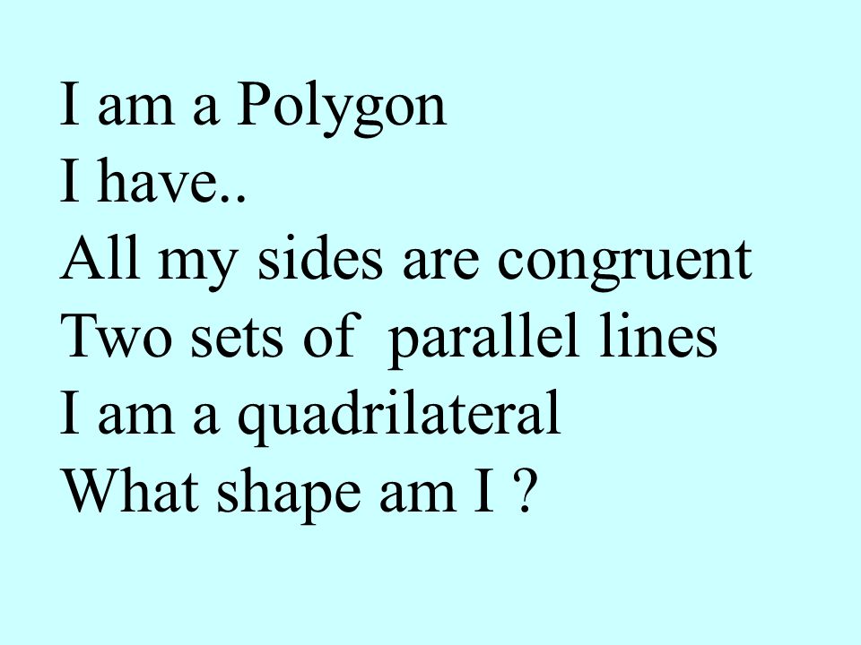 I am a Polygon I have.. All my sides are congruent. Two sets of parallel lines. I am a quadrilateral.