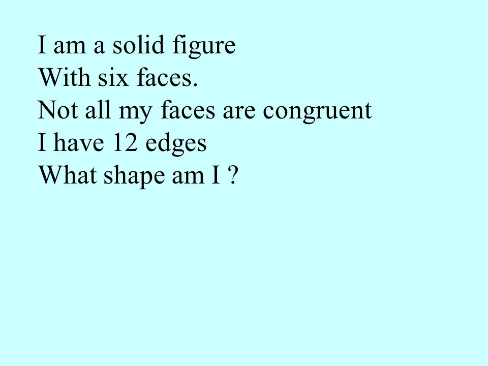 I am a solid figure With six faces. Not all my faces are congruent.