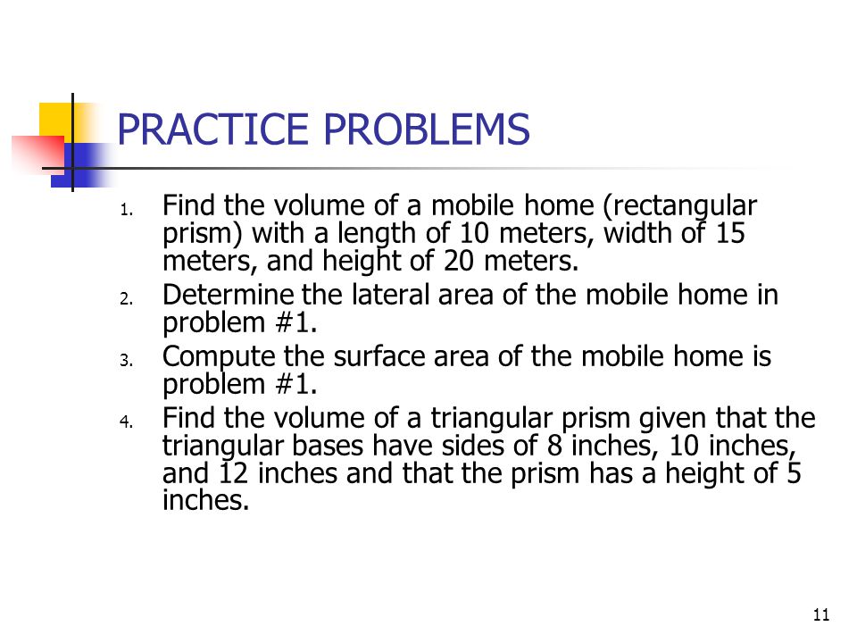 PRACTICE PROBLEMS Find the volume of a mobile home (rectangular prism) with a length of 10 meters, width of 15 meters, and height of 20 meters.
