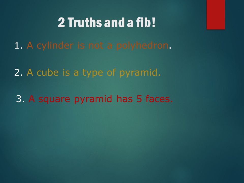2 Truths and a fib! A cylinder is not a polyhedron.