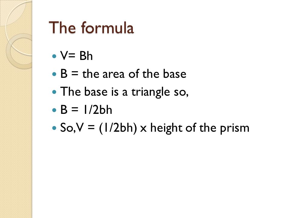 The formula V= Bh B = the area of the base The base is a triangle so,