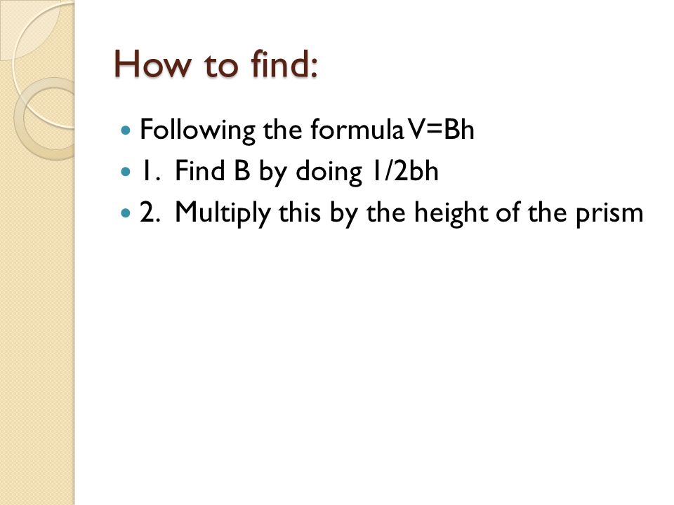 How to find: Following the formula V=Bh 1. Find B by doing 1/2bh