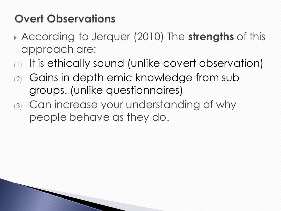 Overt Observations According to Jerquer (2010) The strengths of this approach are: It is ethically sound (unlike covert observation)