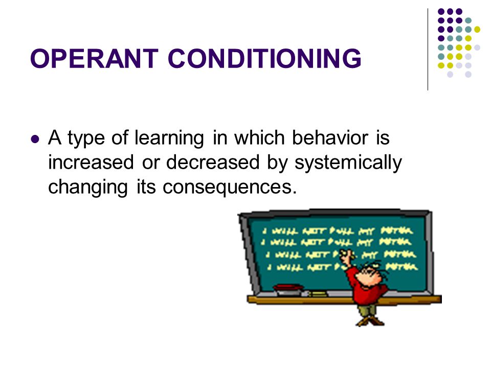 OPERANT CONDITIONING A type of learning in which behavior is increased or decreased by systemically changing its consequences.