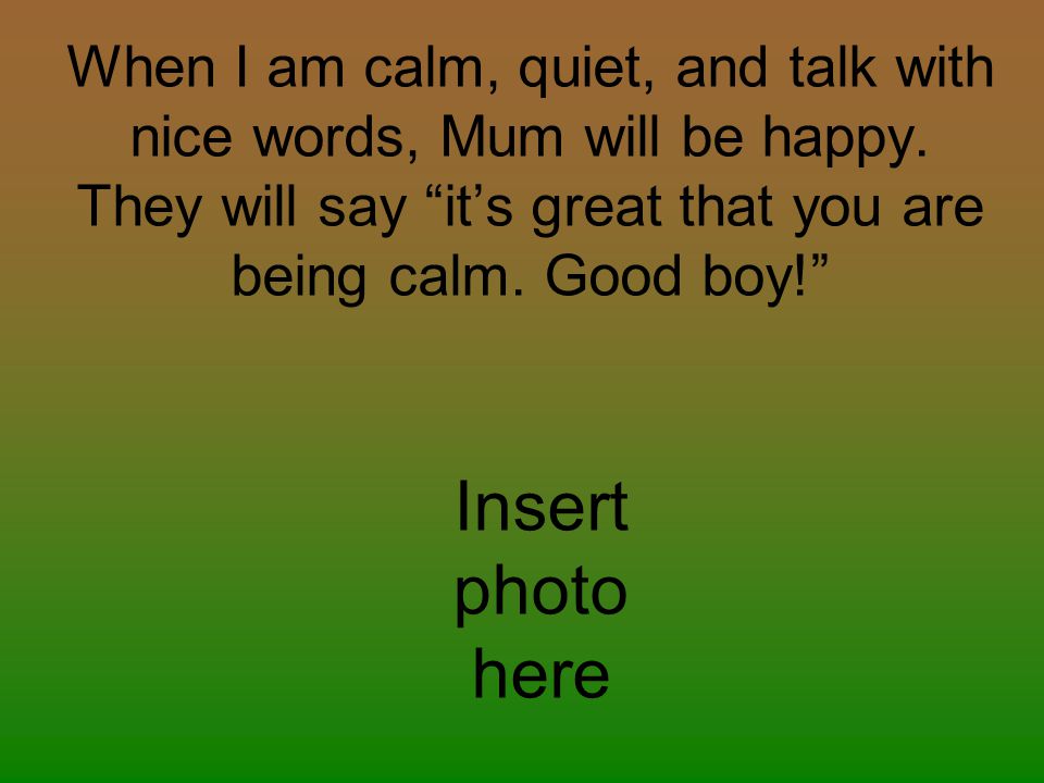 When I am calm, quiet, and talk with nice words, Mum will be happy