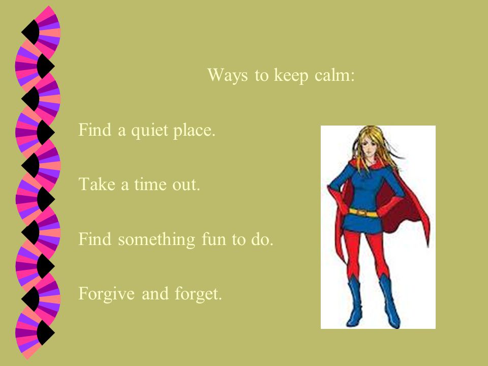 Ways to keep calm: Find a quiet place. Take a time out.