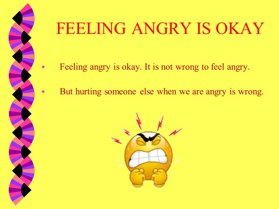 FEELING ANGRY IS OKAY Feeling angry is okay. It is not wrong to feel angry.