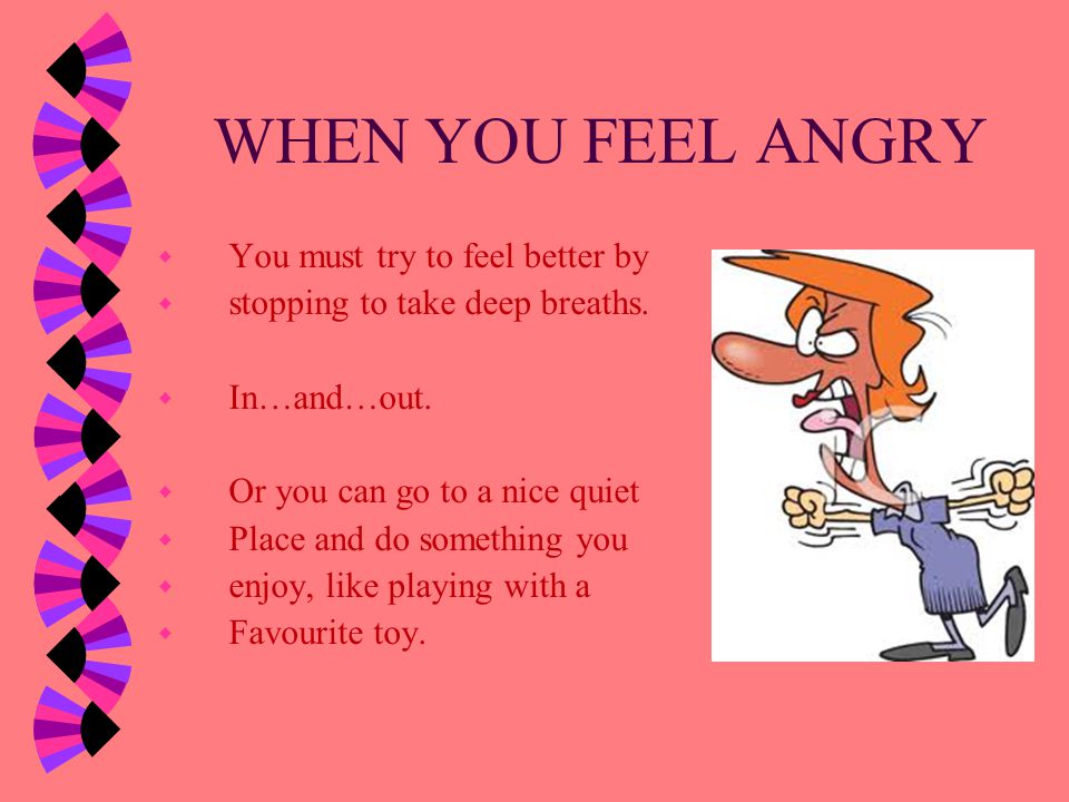 WHEN YOU FEEL ANGRY You must try to feel better by