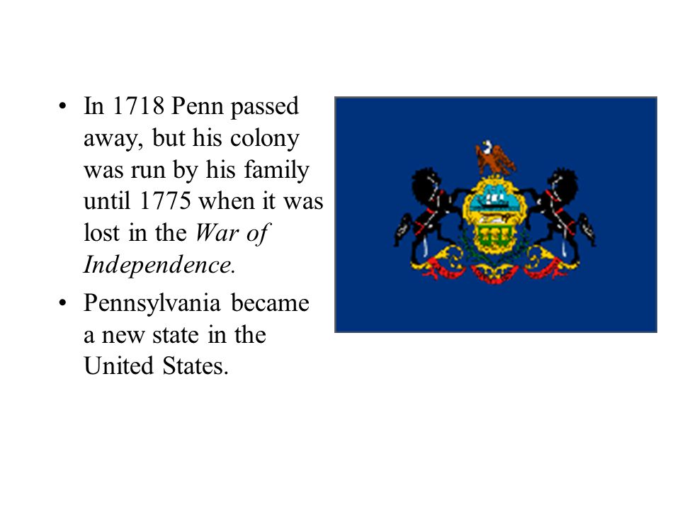 In 1718 Penn passed away, but his colony was run by his family until 1775 when it was lost in the War of Independence.