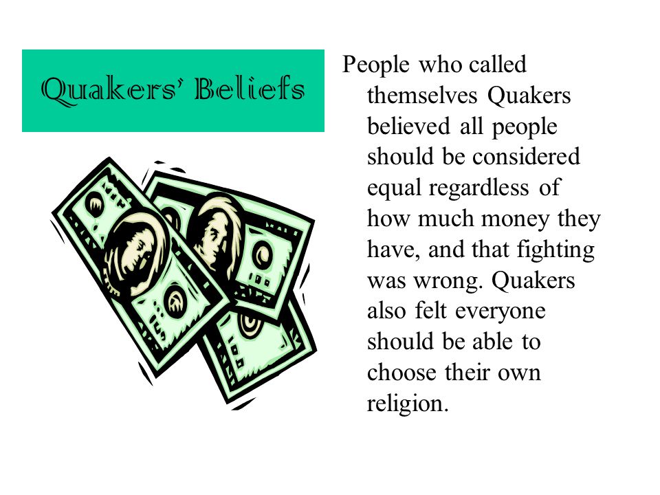 People who called themselves Quakers believed all people should be considered equal regardless of how much money they have, and that fighting was wrong. Quakers also felt everyone should be able to choose their own religion.