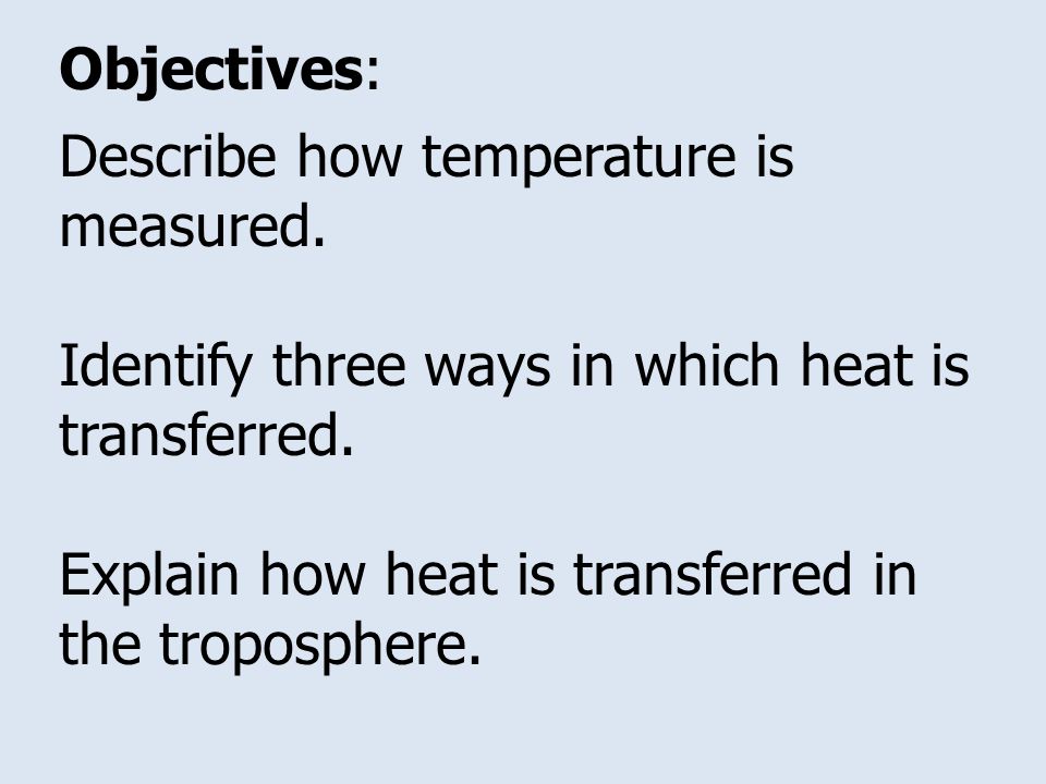 Objectives: Describe how temperature is measured. Identify three ways in which heat is transferred.