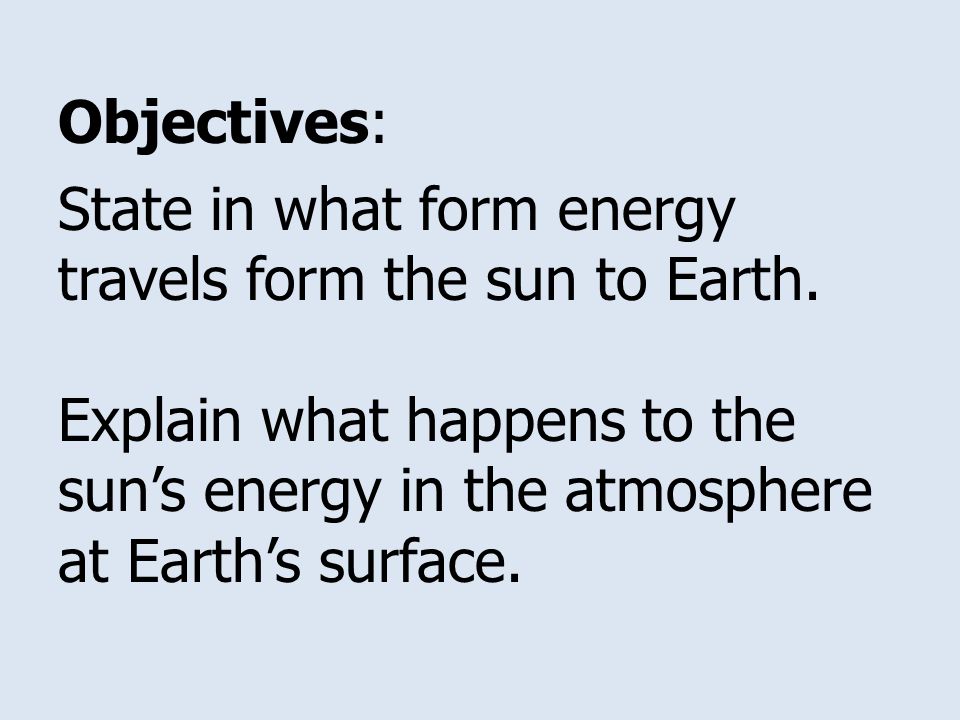 Objectives: State in what form energy travels form the sun to Earth.