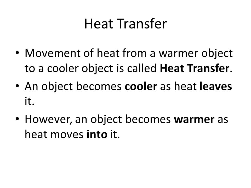Heat Transfer Movement of heat from a warmer object to a cooler object is called Heat Transfer. An object becomes cooler as heat leaves it.