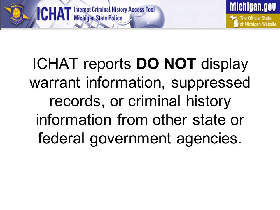 ICHAT reports DO NOT display warrant information, suppressed records, or criminal history information from other state or federal government agencies.