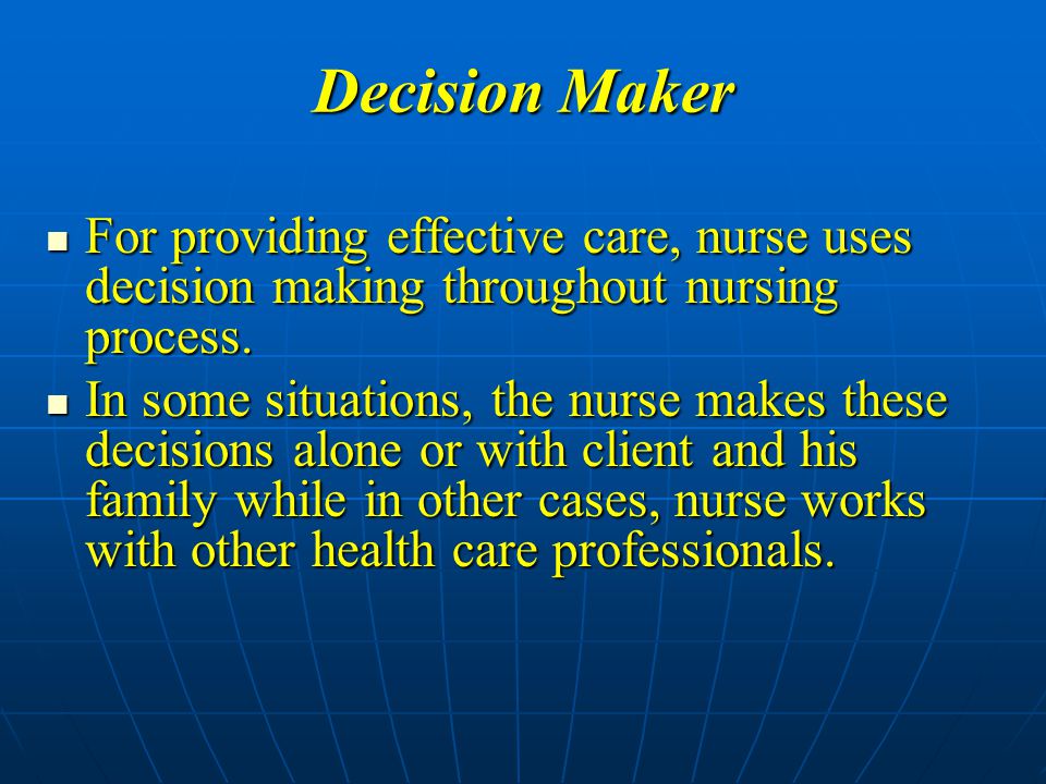 Decision Maker For providing effective care, nurse uses decision making throughout nursing process.