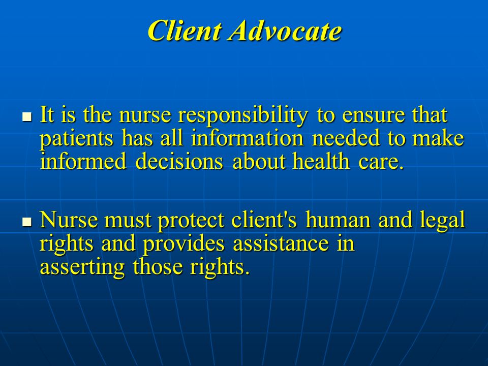 Client Advocate It is the nurse responsibility to ensure that patients has all information needed to make informed decisions about health care.