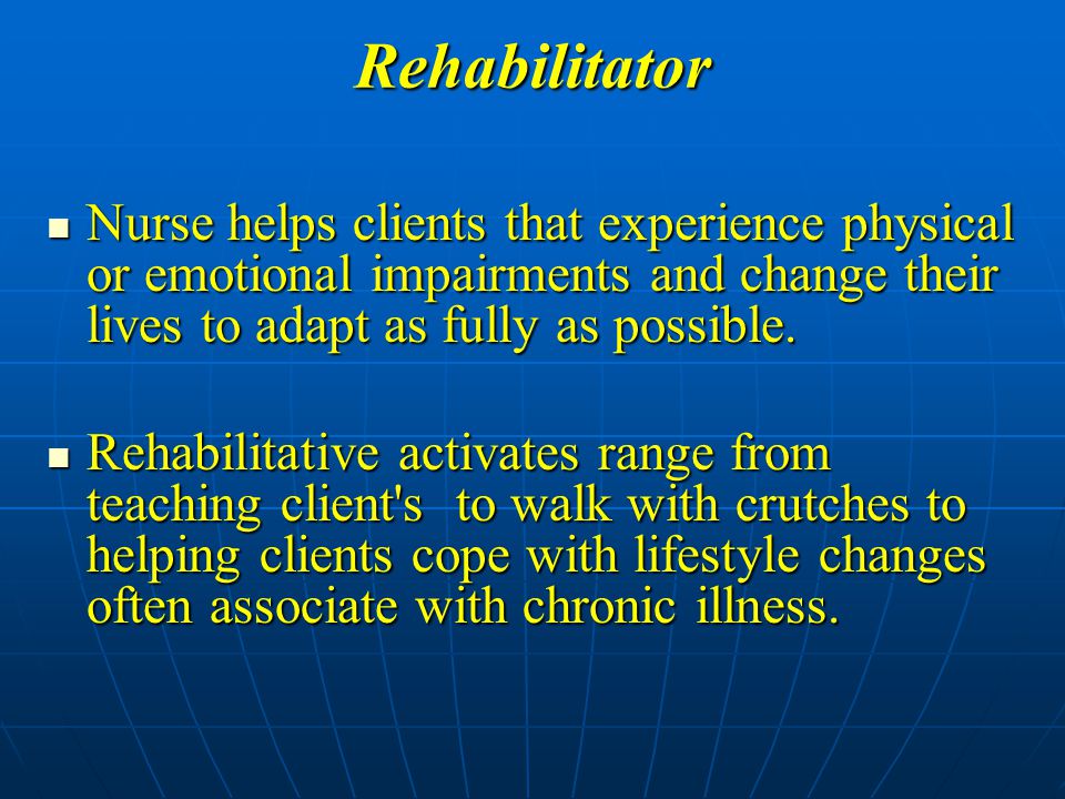 Rehabilitator Nurse helps clients that experience physical or emotional impairments and change their lives to adapt as fully as possible.