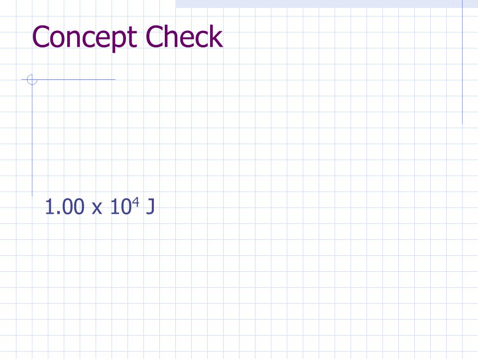 Concept Check 1.00 x 104 J