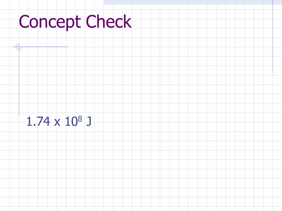 Concept Check 1.74 x 108 J